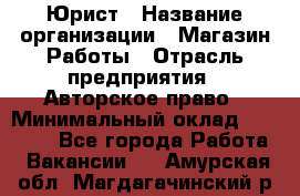 Юрист › Название организации ­ Магазин Работы › Отрасль предприятия ­ Авторское право › Минимальный оклад ­ 30 000 - Все города Работа » Вакансии   . Амурская обл.,Магдагачинский р-н